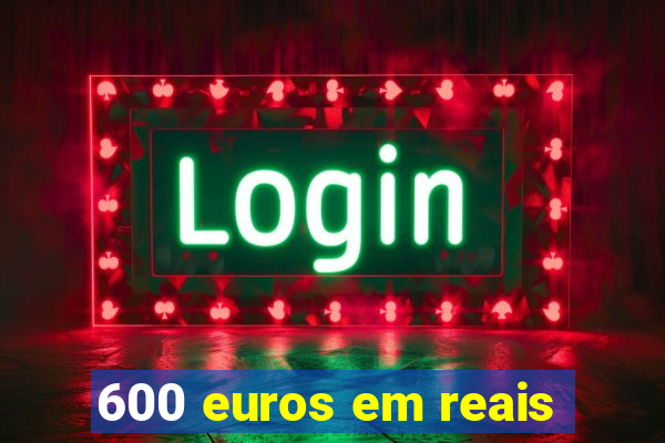 600 euros em reais